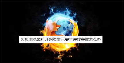 火狐浏览器打开网页显示安全连接失败怎么办-解决火狐浏览器打开网页显示安全连接失败的方法